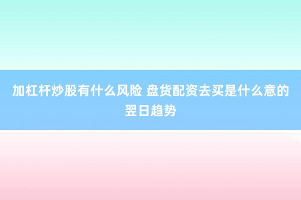 加杠杆炒股有什么风险 盘货配资去买是什么意的翌日趋势
