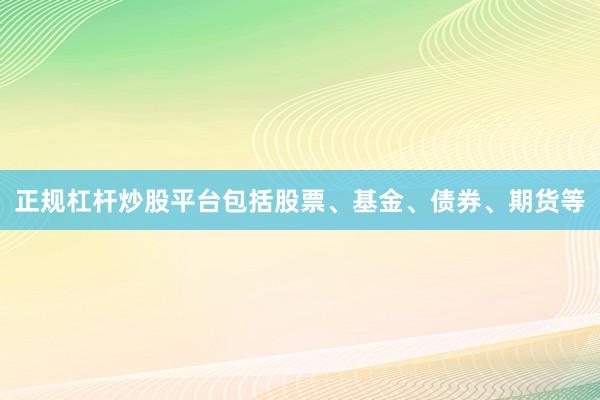 正规杠杆炒股平台包括股票、基金、债券、期货等