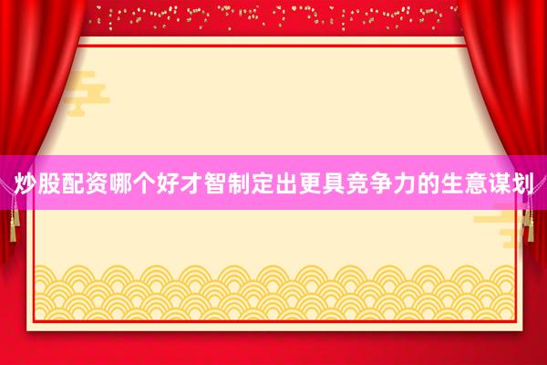炒股配资哪个好才智制定出更具竞争力的生意谋划
