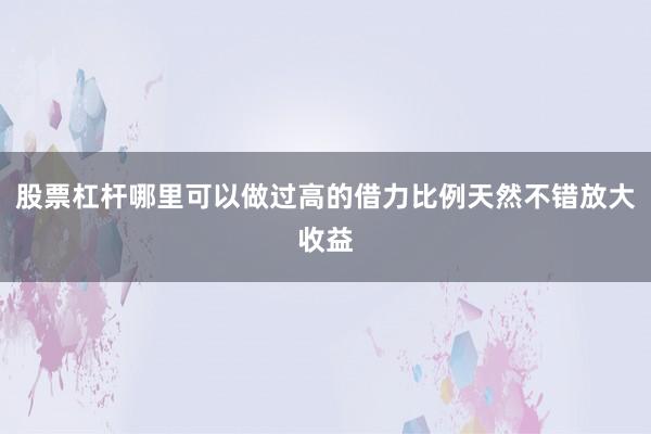 股票杠杆哪里可以做过高的借力比例天然不错放大收益