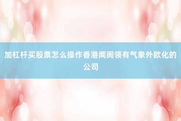 加杠杆买股票怎么操作香港阛阓领有气象外欧化的公司