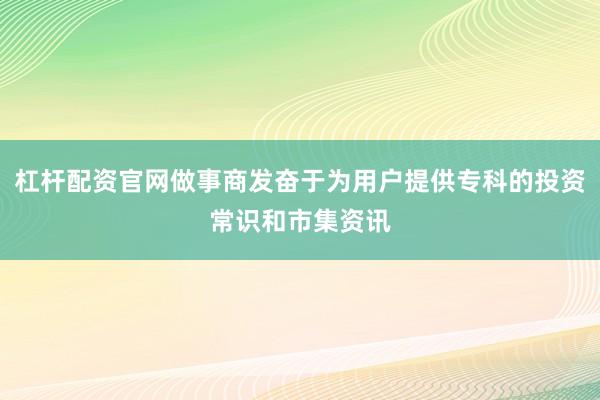 杠杆配资官网做事商发奋于为用户提供专科的投资常识和市集资讯