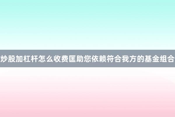 炒股加杠杆怎么收费匡助您依赖符合我方的基金组合