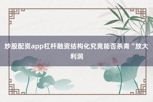 炒股配资app杠杆融资结构化究竟能否杀青“放大利润