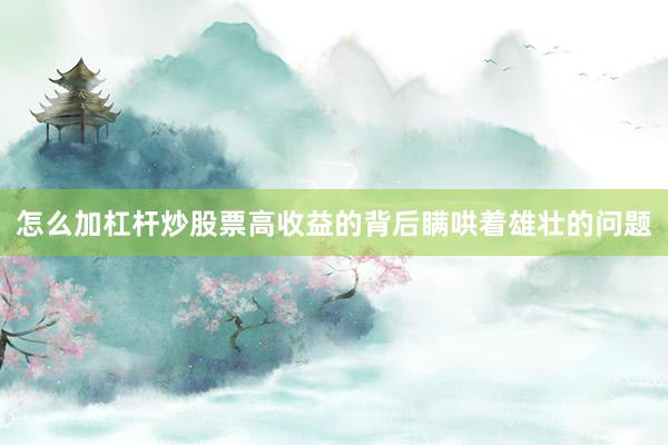 怎么加杠杆炒股票高收益的背后瞒哄着雄壮的问题