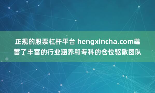 正规的股票杠杆平台 hengxincha.com蕴蓄了丰富的行业涵养和专科的仓位驱散团队