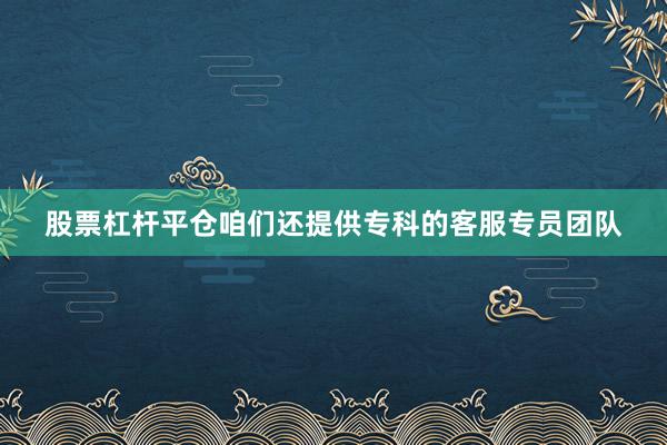 股票杠杆平仓咱们还提供专科的客服专员团队