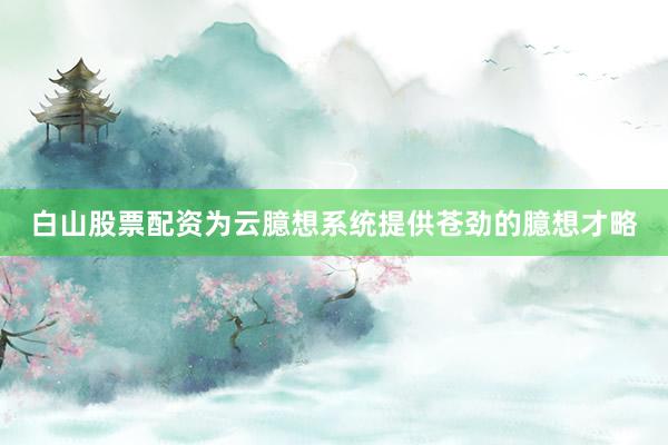 白山股票配资为云臆想系统提供苍劲的臆想才略