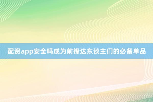 配资app安全吗成为前锋达东谈主们的必备单品