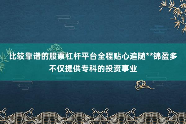 比较靠谱的股票杠杆平台全程贴心追随**锦盈多不仅提供专科的投资事业