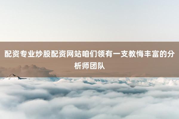 配资专业炒股配资网站咱们领有一支教悔丰富的分析师团队