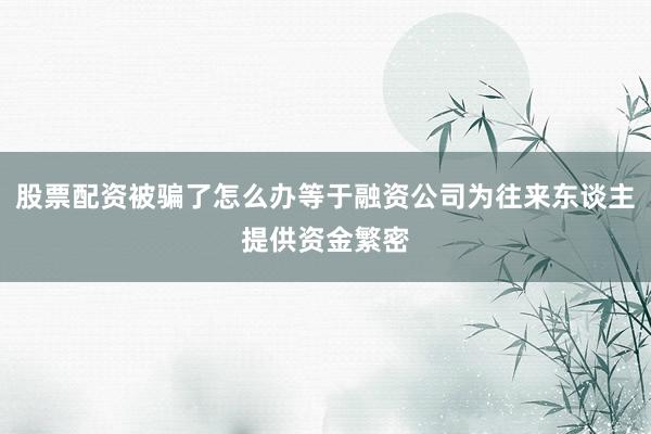 股票配资被骗了怎么办等于融资公司为往来东谈主提供资金繁密