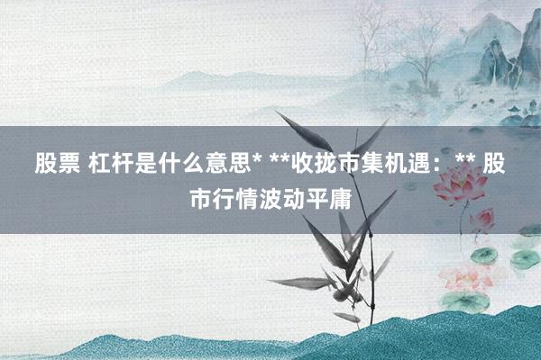 股票 杠杆是什么意思* **收拢市集机遇：** 股市行情波动平庸