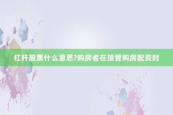 杠杆股票什么意思?购房者在接管购房配资时