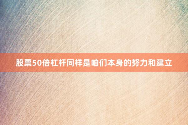 股票50倍杠杆同样是咱们本身的努力和建立