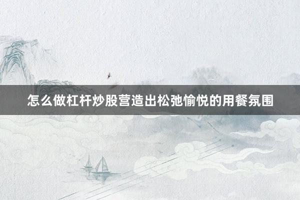 怎么做杠杆炒股营造出松弛愉悦的用餐氛围