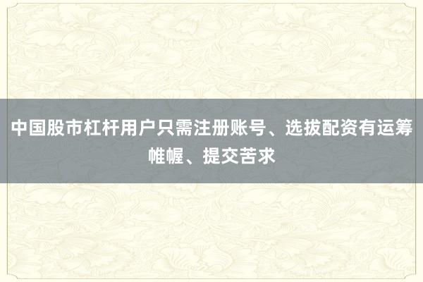 中国股市杠杆用户只需注册账号、选拔配资有运筹帷幄、提交苦求