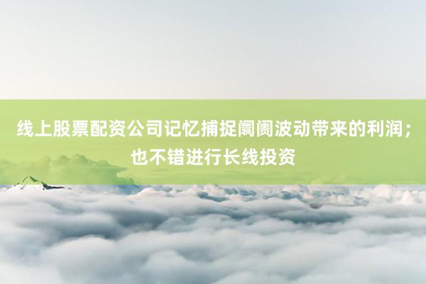线上股票配资公司记忆捕捉阛阓波动带来的利润；也不错进行长线投资
