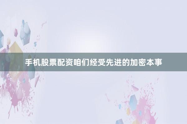 手机股票配资咱们经受先进的加密本事