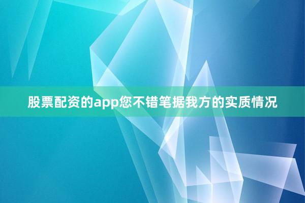 股票配资的app您不错笔据我方的实质情况