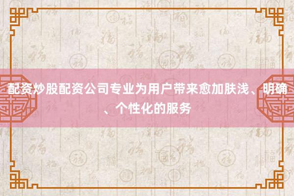 配资炒股配资公司专业为用户带来愈加肤浅、明确、个性化的服务