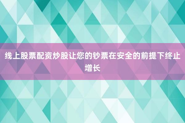 线上股票配资炒股让您的钞票在安全的前提下终止增长