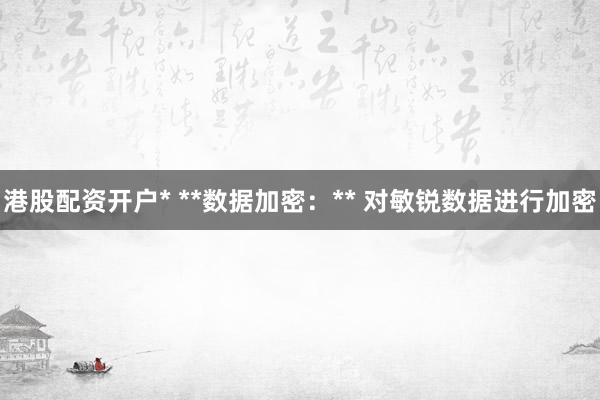 港股配资开户* **数据加密：** 对敏锐数据进行加密