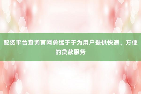 配资平台查询官网勇猛于于为用户提供快速、方便的贷款服务