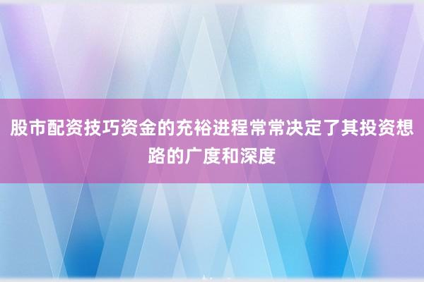 股市配资技巧资金的充裕进程常常决定了其投资想路的广度和深度