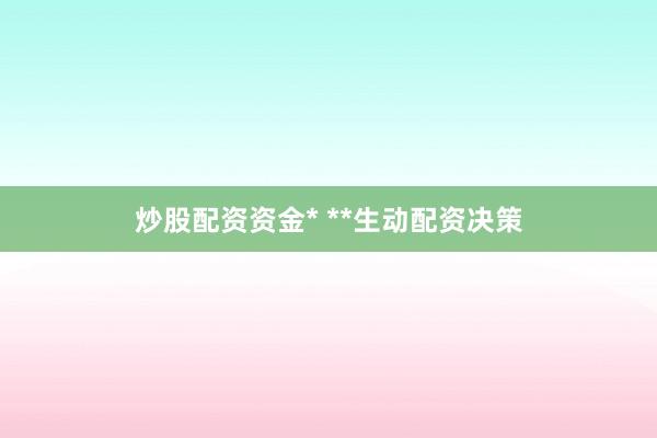 炒股配资资金* **生动配资决策