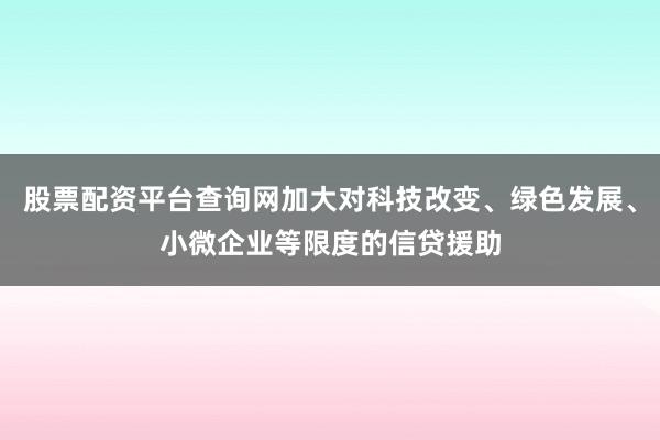 股票配资平台查询网加大对科技改变、绿色发展、小微企业等限度的信贷援助