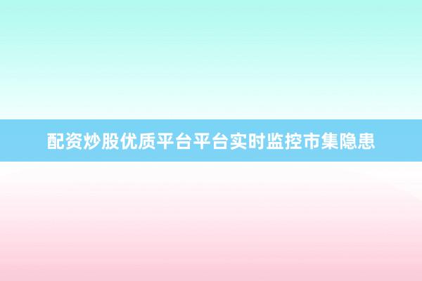 配资炒股优质平台平台实时监控市集隐患