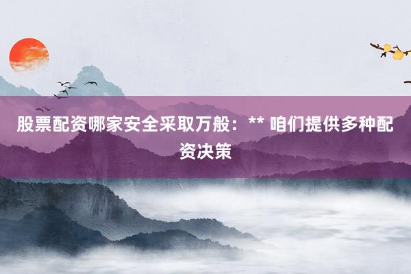 股票配资哪家安全采取万般：** 咱们提供多种配资决策
