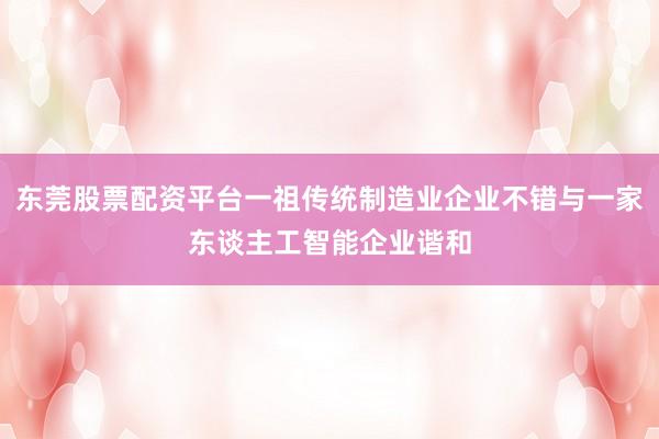 东莞股票配资平台一祖传统制造业企业不错与一家东谈主工智能企业谐和