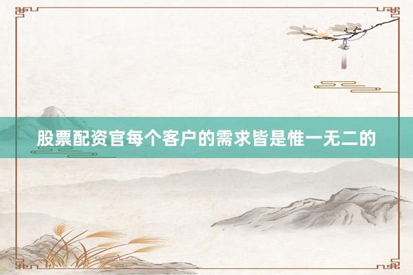 股票配资官每个客户的需求皆是惟一无二的