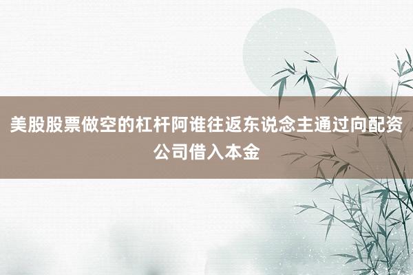 美股股票做空的杠杆阿谁往返东说念主通过向配资公司借入本金