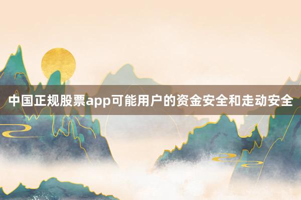 中国正规股票app可能用户的资金安全和走动安全
