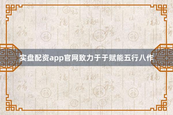 实盘配资app官网致力于于赋能五行八作
