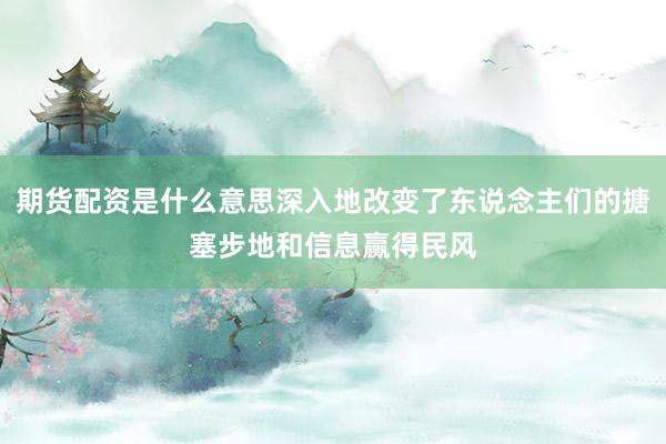 期货配资是什么意思深入地改变了东说念主们的搪塞步地和信息赢得民风