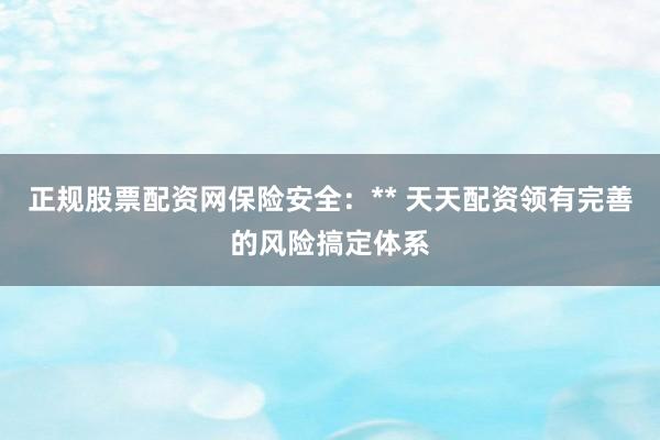正规股票配资网保险安全：** 天天配资领有完善的风险搞定体系
