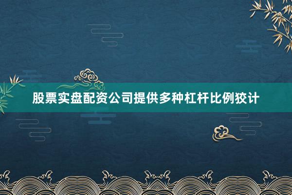 股票实盘配资公司提供多种杠杆比例狡计