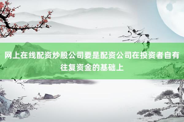 网上在线配资炒股公司要是配资公司在投资者自有往复资金的基础上
