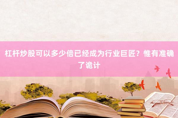 杠杆炒股可以多少倍已经成为行业巨匠？惟有准确了诡计