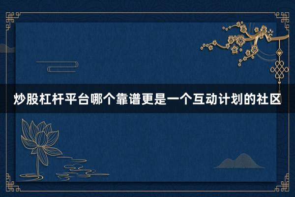 炒股杠杆平台哪个靠谱更是一个互动计划的社区
