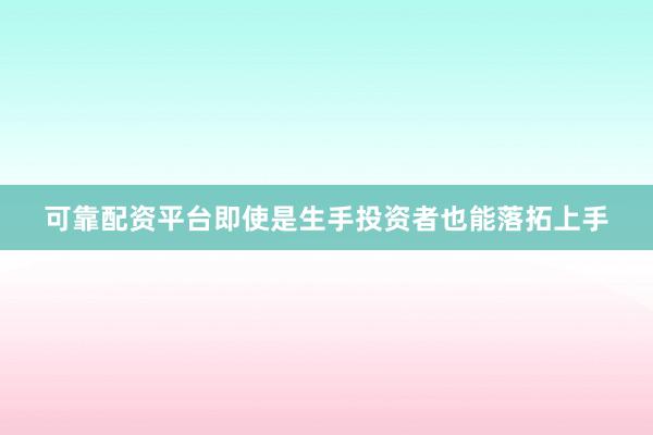 可靠配资平台即使是生手投资者也能落拓上手