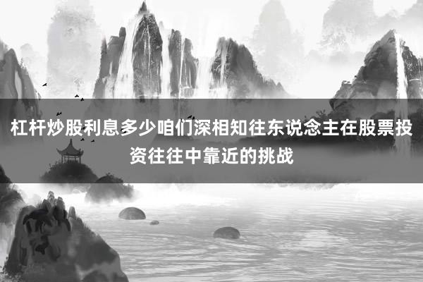 杠杆炒股利息多少咱们深相知往东说念主在股票投资往往中靠近的挑战