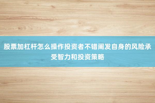 股票加杠杆怎么操作投资者不错阐发自身的风险承受智力和投资策略
