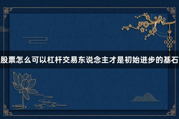 股票怎么可以杠杆交易东说念主才是初始进步的基石