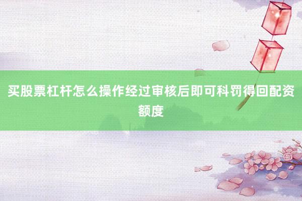 买股票杠杆怎么操作经过审核后即可科罚得回配资额度