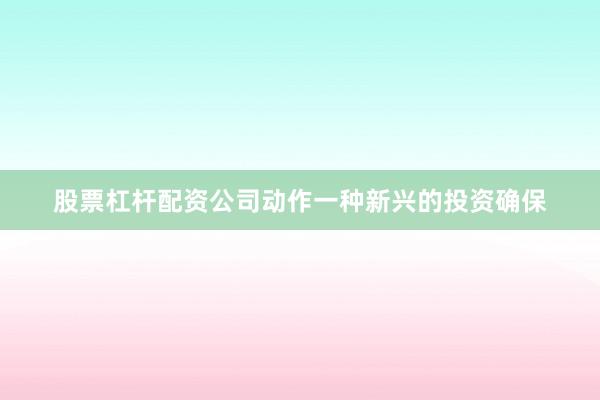 股票杠杆配资公司动作一种新兴的投资确保